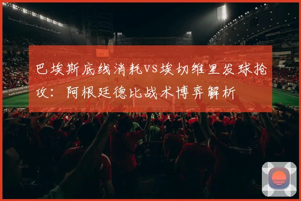 巴埃斯底线消耗vs埃切维里发球抢攻：阿根廷德比战术博弈解析