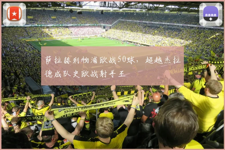 萨拉赫利物浦欧战50球,超越杰拉德成队史欧战射手王
