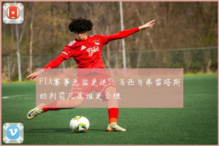 FIA赛事总监更迭：马西与弗雷塔斯的判罚尺度谁更合理