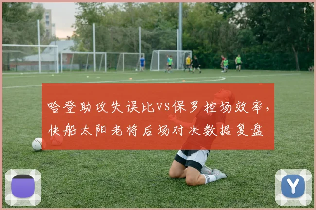哈登助攻失误比vs保罗控场效率,快船太阳老将后场对决数据复盘