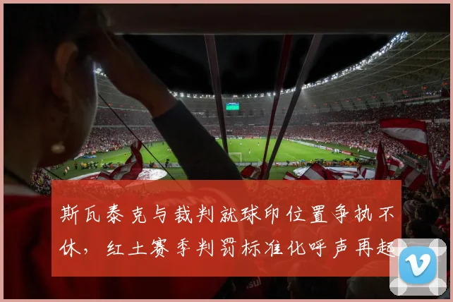 斯瓦泰克与裁判就球印位置争执不休，红土赛季判罚标准化呼声再起