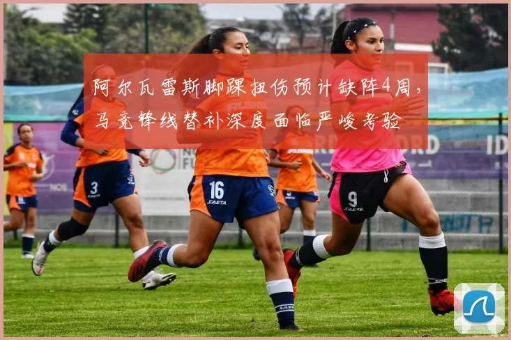 阿尔瓦雷斯脚踝扭伤预计缺阵4周，马竞锋线替补深度面临严峻考验