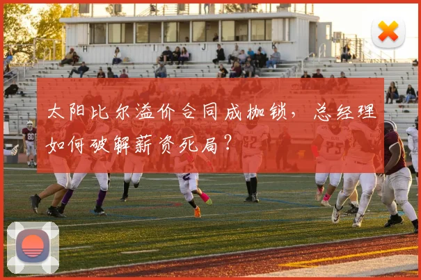 太阳比尔溢价合同成枷锁,总经理如何破解薪资死局?