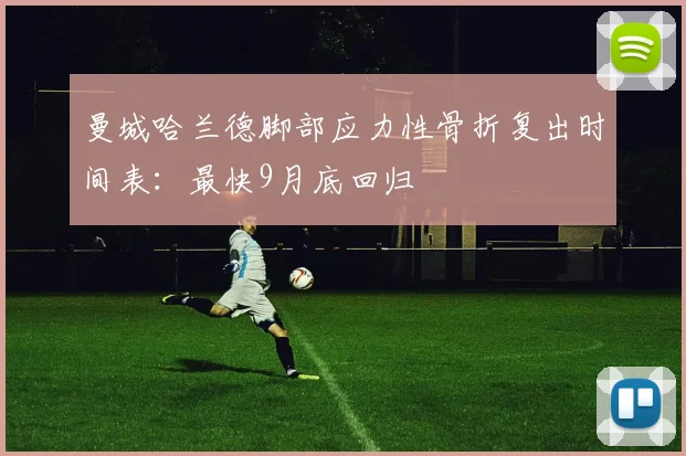 曼城哈兰德脚部应力性骨折复出时间表：最快9月底回归