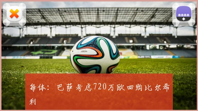 每体：巴萨考虑720万欧回购比尔希利
