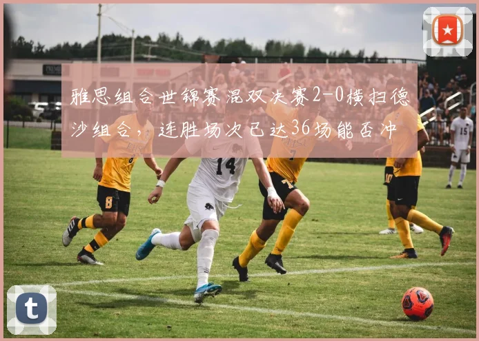 雅思组合世锦赛混双决赛2-0横扫德沙组合，连胜场次已达36场能否冲击历史纪录？