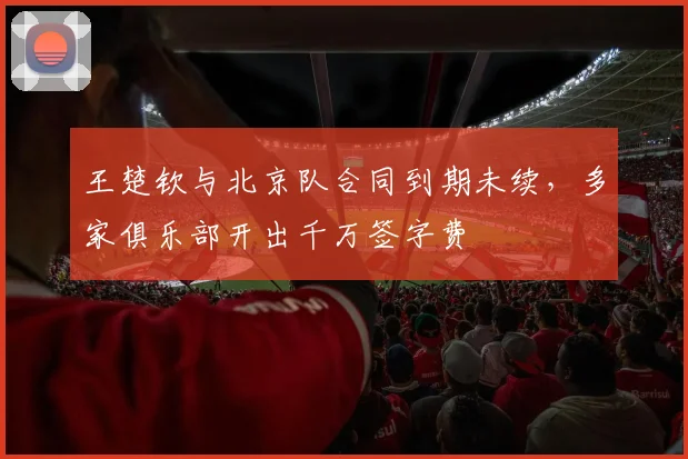 王楚钦与北京队合同到期未续，多家俱乐部开出千万签字费