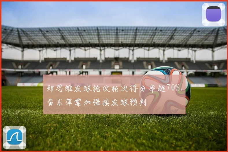 郑思维发球抢攻轮次得分率超70%，黄东萍需加强接发球预判