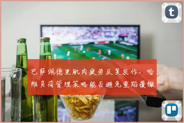 巴萨佩德里肌肉疲劳反复发作，哈维负荷管理策略能否避免重蹈覆辙？
