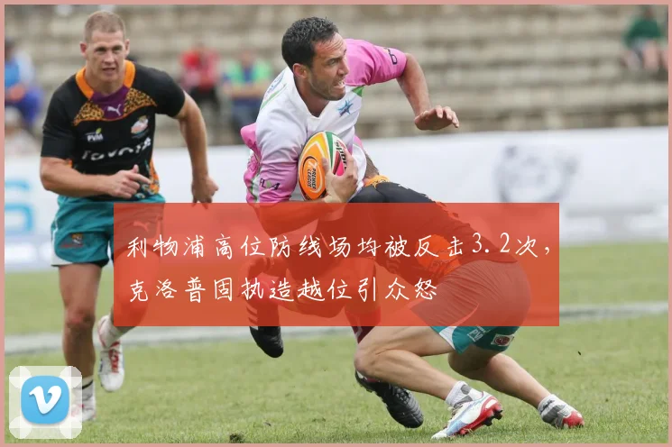 利物浦高位防线场均被反击3.2次，克洛普固执造越位引众怒