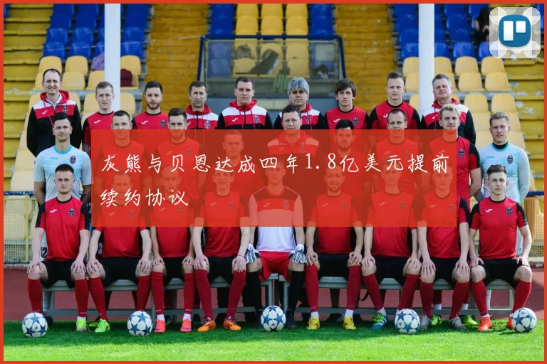 灰熊与贝恩达成四年1.8亿美元提前续约协议